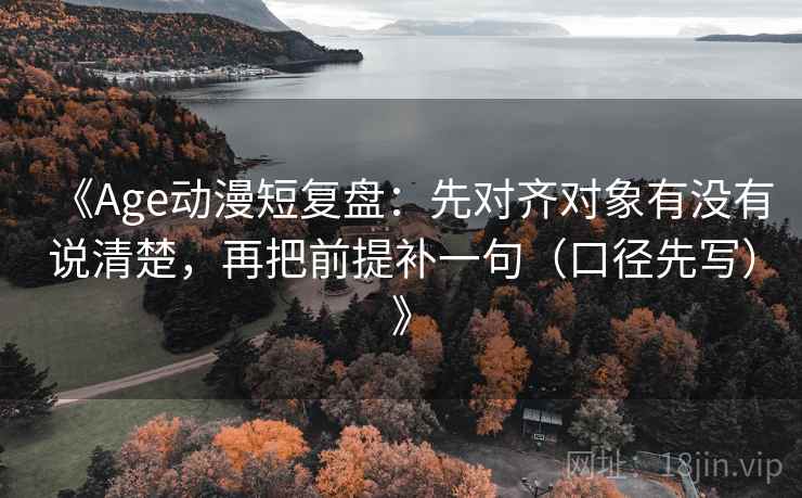 《Age动漫短复盘：先对齐对象有没有说清楚，再把前提补一句（口径先写）》
