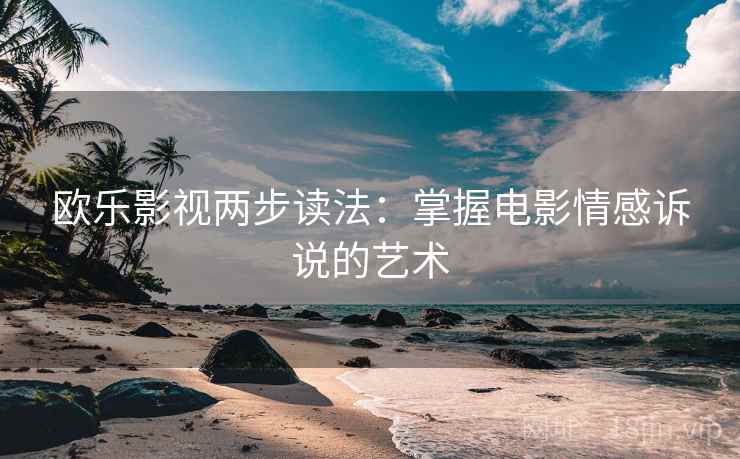 欧乐影视两步读法:掌握电影情感诉说的艺术