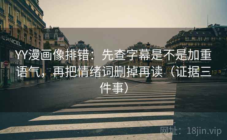 YY漫画像排错：先查字幕是不是加重语气，再把情绪词删掉再读（证据三件事）