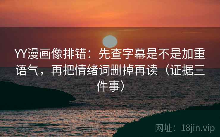 YY漫画像排错：先查字幕是不是加重语气，再把情绪词删掉再读（证据三件事）