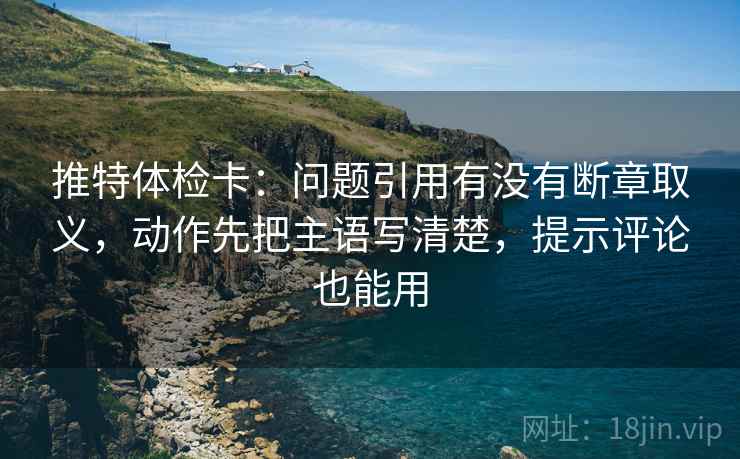 推特体检卡:问题引用有没有断章取义,动作先把主语写清楚,提示评论也能用