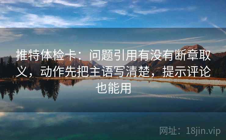 推特体检卡:问题引用有没有断章取义,动作先把主语写清楚,提示评论也能用