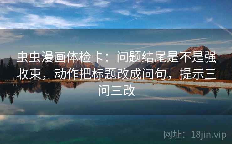 虫虫漫画体检卡:问题结尾是不是强收束,动作把标题改成问句,提示三问三改