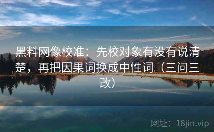 黑料网像校准：先校对象有没有说清楚，再把因果词换成中性词（三问三改）