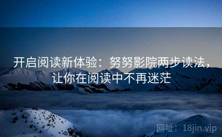 开启阅读新体验:努努影院两步读法,让你在阅读中不再迷茫 第2张 开启阅读新体验:努努影院两步读法,让你在阅读中不再迷茫 第2张