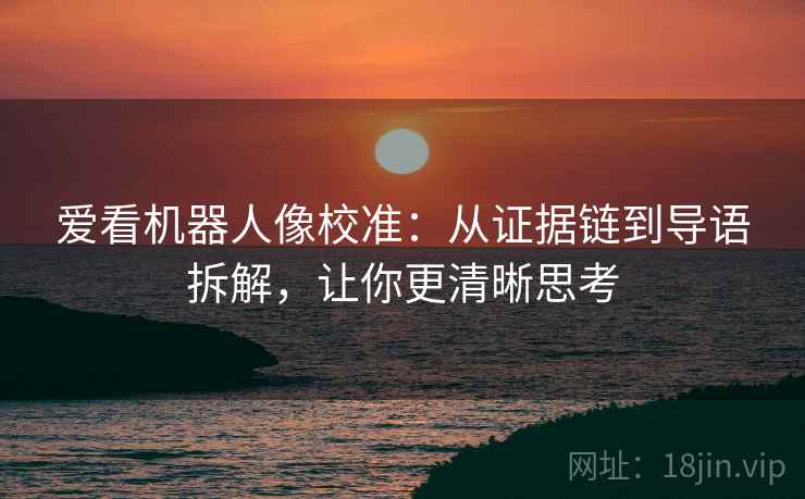 爱看机器人像校准：从证据链到导语拆解，让你更清晰思考