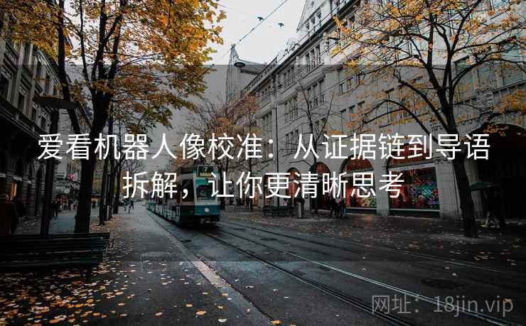 爱看机器人像校准：从证据链到导语拆解，让你更清晰思考