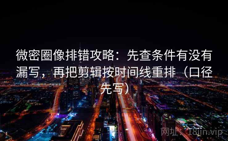 微密圈像排错攻略：先查条件有没有漏写，再把剪辑按时间线重排（口径先写）