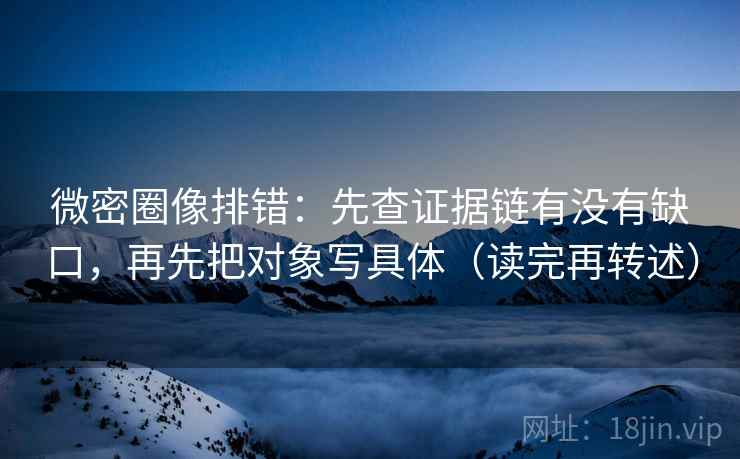 微密圈像排错：先查证据链有没有缺口，再先把对象写具体（读完再转述）