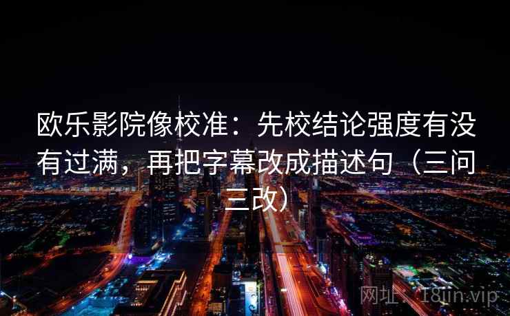 欧乐影院像校准:先校结论强度有没有过满,再把字幕改成描述句(三问三改)