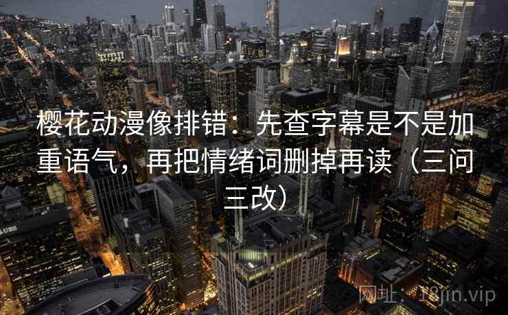 樱花动漫像排错：先查字幕是不是加重语气，再把情绪词删掉再读（三问三改）