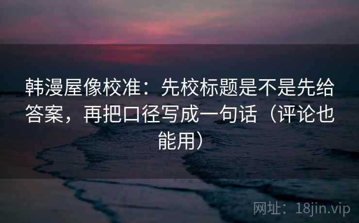 韩漫屋像校准:先校标题是不是先给答案,再把口径写成一句话(评论也能用)
