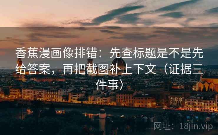 香蕉漫画像排错：先查标题是不是先给答案，再把截图补上下文（证据三件事）