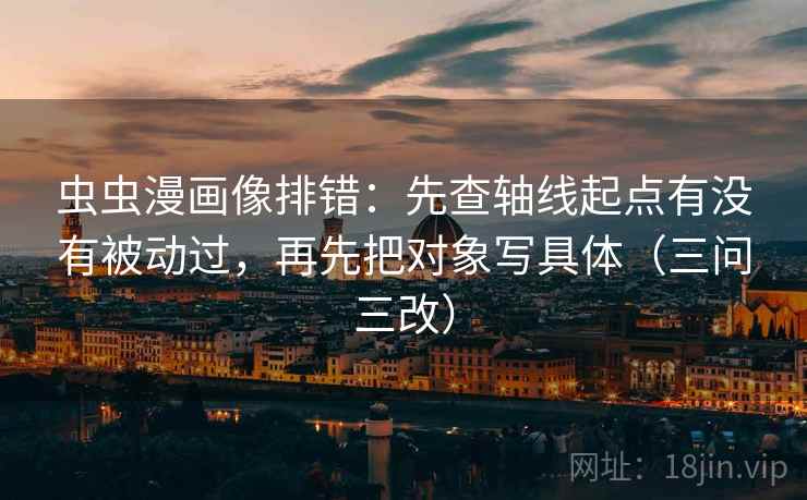 虫虫漫画像排错:先查轴线起点有没有被动过,再先把对象写具体(三问三改)