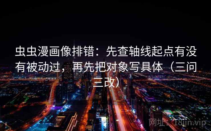 虫虫漫画像排错:先查轴线起点有没有被动过,再先把对象写具体(三问三改)