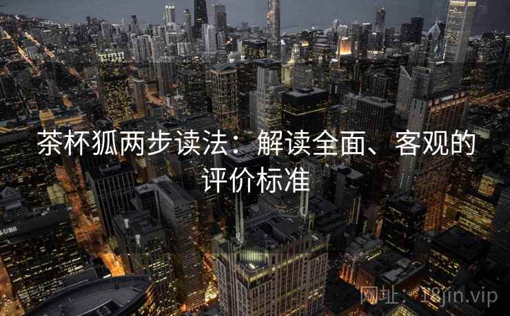 茶杯狐两步读法:解读全面、客观的评价标准