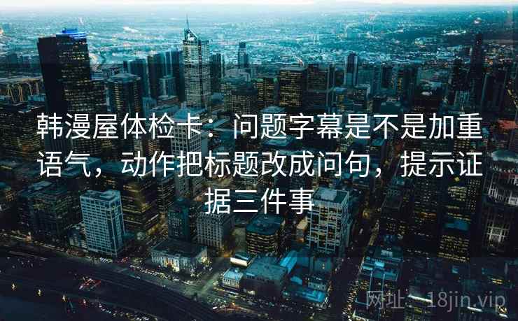 韩漫屋体检卡:问题字幕是不是加重语气,动作把标题改成问句,提示证据三件事