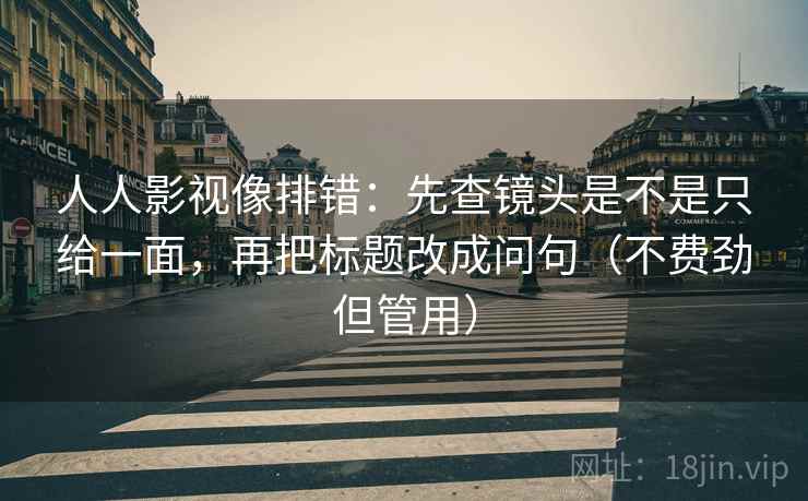 人人影视像排错：先查镜头是不是只给一面，再把标题改成问句（不费劲但管用）