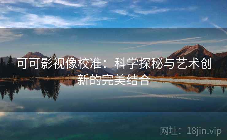 可可影视像校准：科学探秘与艺术创新的完美结合