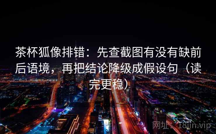 茶杯狐像排错:先查截图有没有缺前后语境,再把结论降级成假设句(读完更稳)