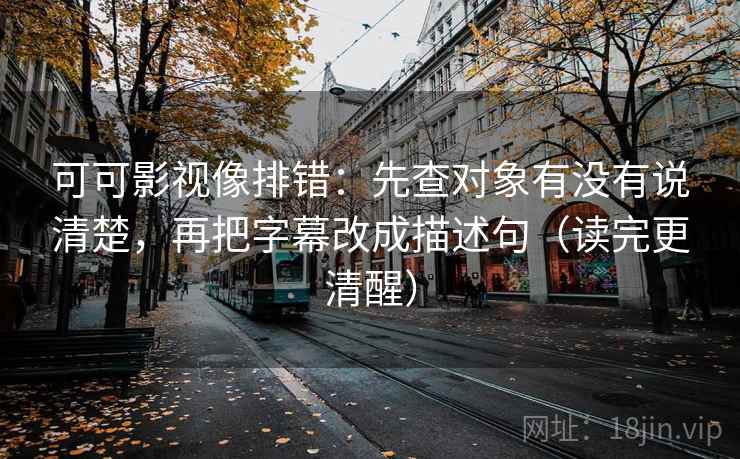 可可影视像排错：先查对象有没有说清楚，再把字幕改成描述句（读完更清醒）
