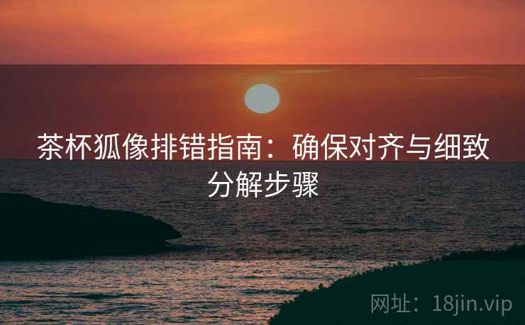 茶杯狐像排错指南:确保对齐与细致分解步骤