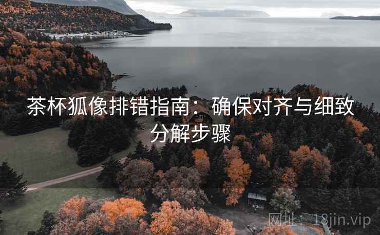 茶杯狐像排错指南:确保对齐与细致分解步骤