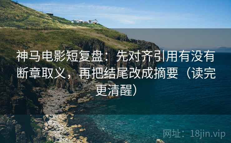 神马电影短复盘：先对齐引用有没有断章取义，再把结尾改成摘要（读完更清醒）