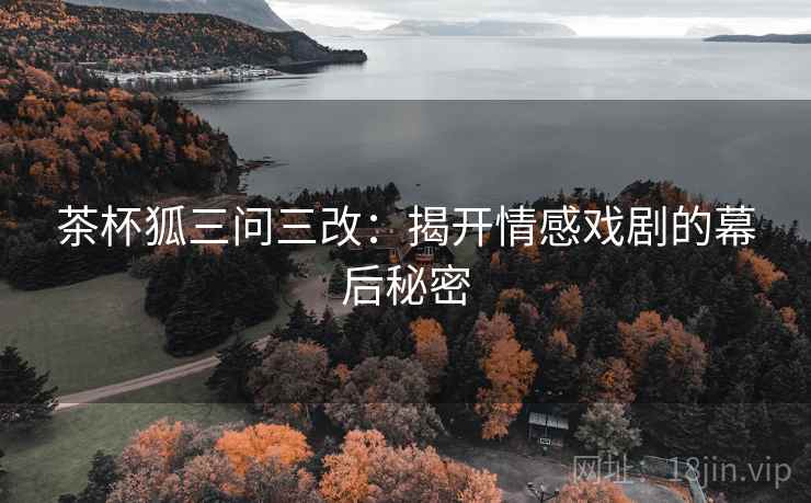 茶杯狐三问三改:揭开情感戏剧的幕后秘密