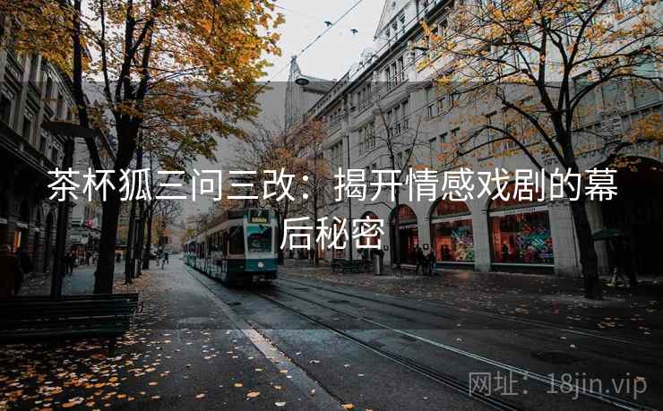 茶杯狐三问三改:揭开情感戏剧的幕后秘密