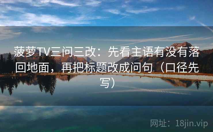 菠萝TV三问三改:先看主语有没有落回地面,再把标题改成问句(口径先写)