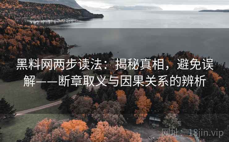 黑料网两步读法:揭秘真相,避免误解——断章取义与因果关系的辨析