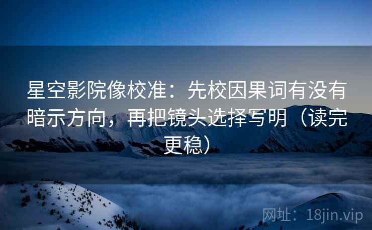 星空影院像校准:先校因果词有没有暗示方向,再把镜头选择写明(读完更稳)
