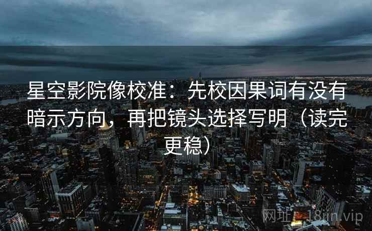 星空影院像校准:先校因果词有没有暗示方向,再把镜头选择写明(读完更稳)