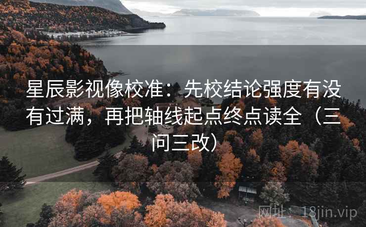 星辰影视像校准：先校结论强度有没有过满，再把轴线起点终点读全（三问三改）