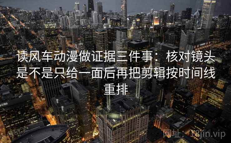 读风车动漫做证据三件事:核对镜头是不是只给一面后再把剪辑按时间线重排
