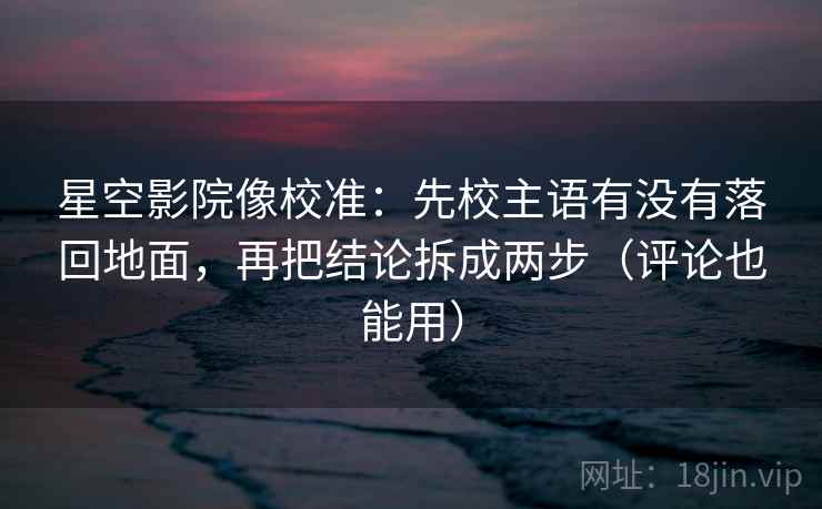 星空影院像校准:先校主语有没有落回地面,再把结论拆成两步(评论也能用)