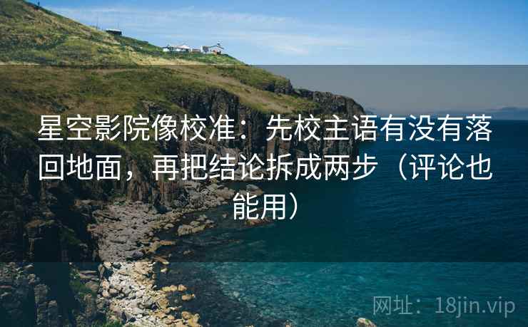 星空影院像校准:先校主语有没有落回地面,再把结论拆成两步(评论也能用)