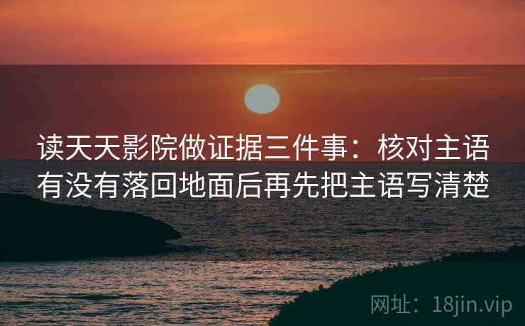读天天影院做证据三件事:核对主语有没有落回地面后再先把主语写清楚