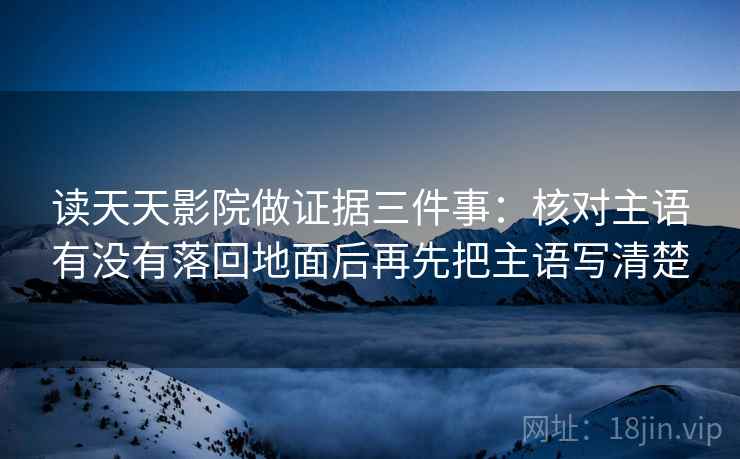 读天天影院做证据三件事:核对主语有没有落回地面后再先把主语写清楚