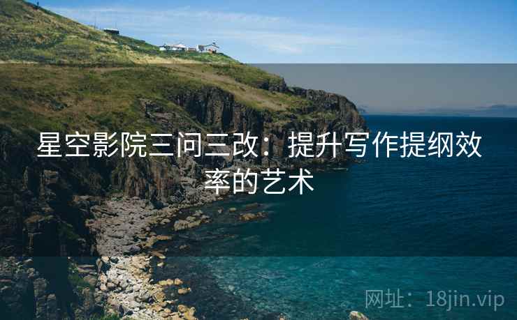 星空影院三问三改:提升写作提纲效率的艺术