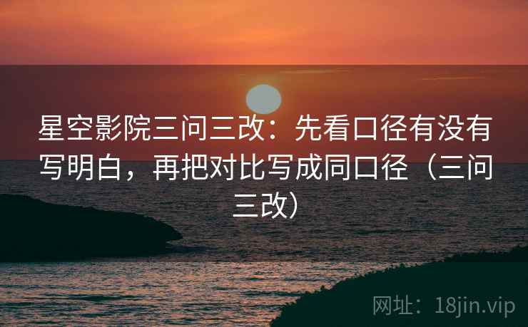 星空影院三问三改：先看口径有没有写明白，再把对比写成同口径（三问三改）