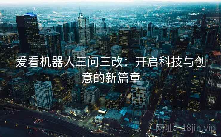 爱看机器人三问三改:开启科技与创意的新篇章