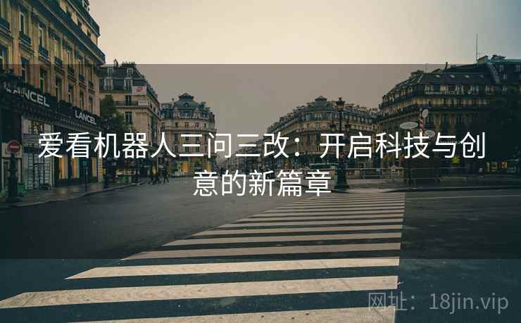 爱看机器人三问三改:开启科技与创意的新篇章
