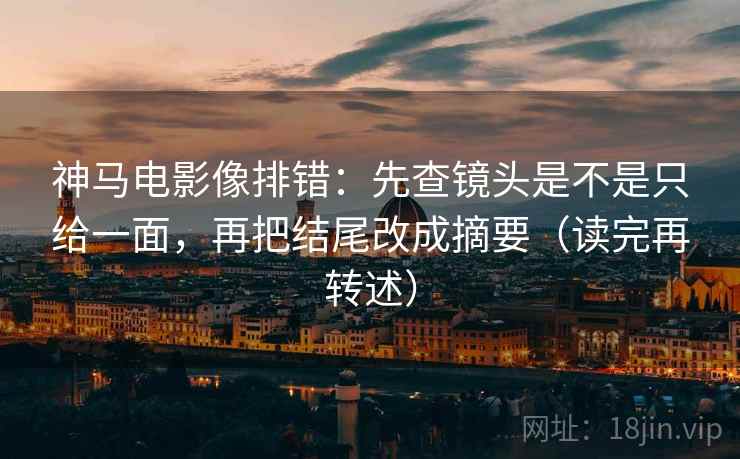 神马电影像排错:先查镜头是不是只给一面,再把结尾改成摘要(读完再转述)