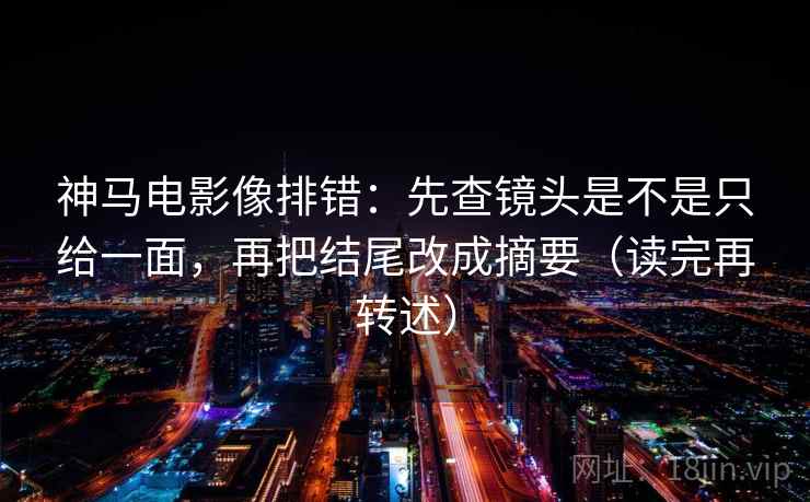 神马电影像排错:先查镜头是不是只给一面,再把结尾改成摘要(读完再转述)