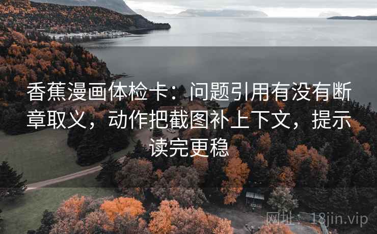 香蕉漫画体检卡:问题引用有没有断章取义,动作把截图补上下文,提示读完更稳