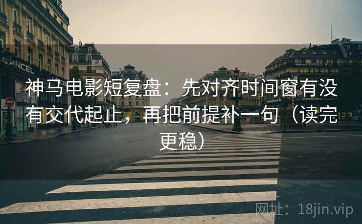 神马电影短复盘:先对齐时间窗有没有交代起止,再把前提补一句(读完更稳)