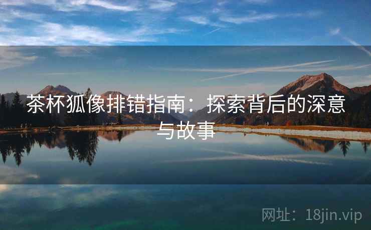 茶杯狐像排错指南:探索背后的深意与故事 第1张 茶杯狐像排错指南:探索背后的深意与故事 第1张