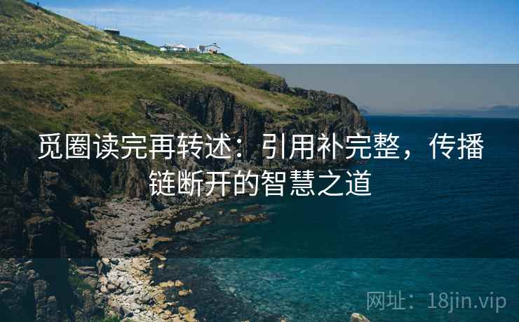 觅圈读完再转述:引用补完整,传播链断开的智慧之道